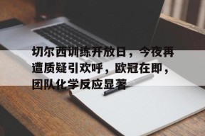 lol视频攻略-切尔西训练开放日，今夜再遭质疑引欢呼，欧冠在即，团队化学反应显著(切尔西12年欧冠冠军)
